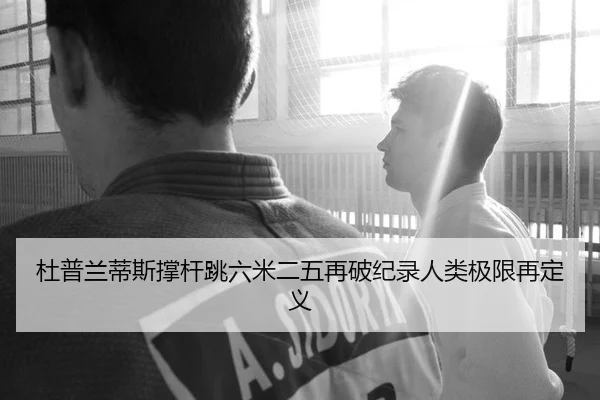杜普兰蒂斯撑杆跳六米二五再破纪录人类极限再定义